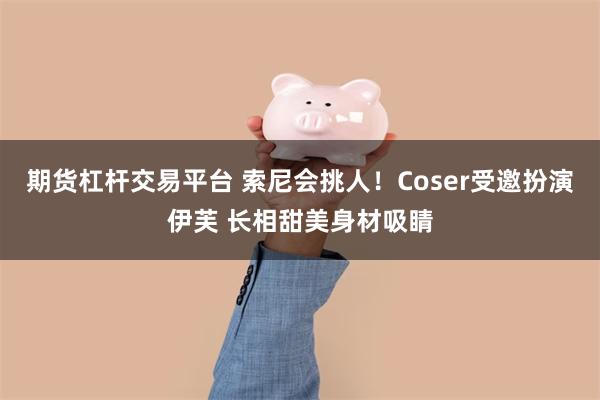 期货杠杆交易平台 索尼会挑人！Coser受邀扮演伊芙 长相甜美身材吸睛