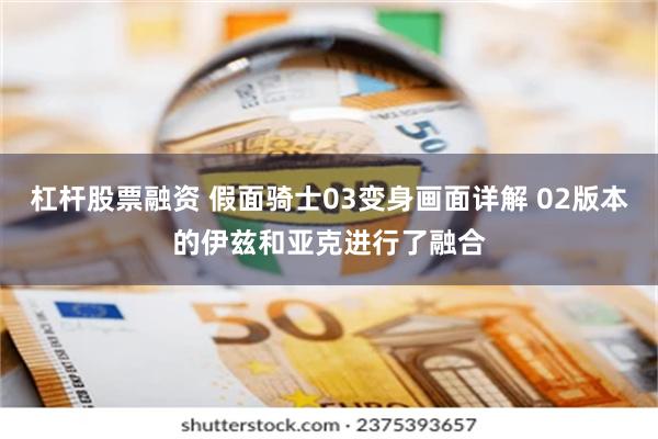 杠杆股票融资 假面骑士03变身画面详解 02版本的伊兹和亚克进行了融合