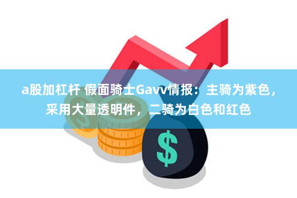 a股加杠杆 假面骑士Gavv情报：主骑为紫色，采用大量透明件，二骑为白色和红色