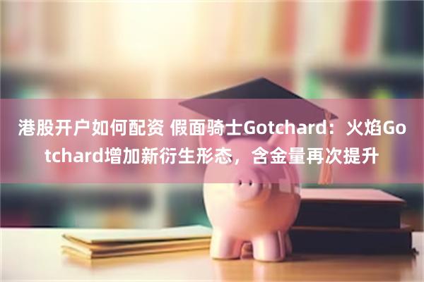 港股开户如何配资 假面骑士Gotchard：火焰Gotchard增加新衍生形态，含金量再次提升