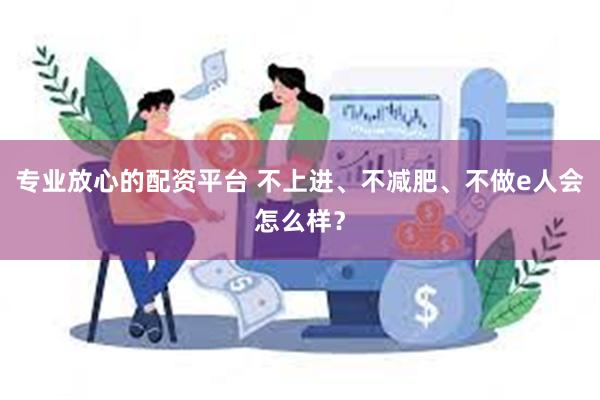 专业放心的配资平台 不上进、不减肥、不做e人会怎么样？