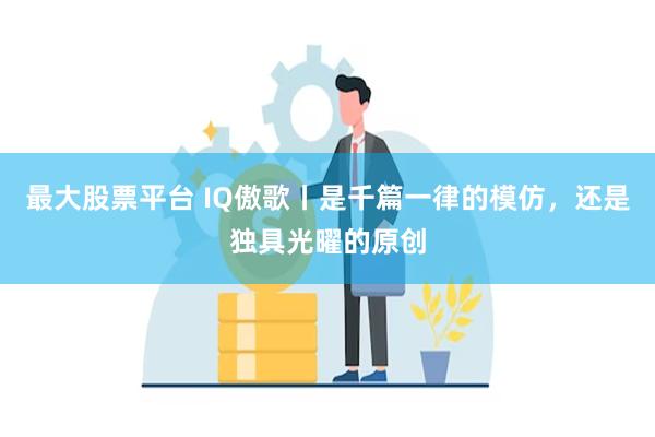 最大股票平台 IQ傲歌丨是千篇一律的模仿，还是独具光曜的原创