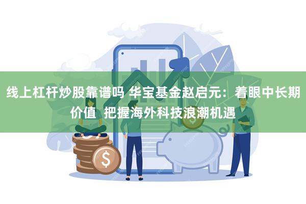 线上杠杆炒股靠谱吗 华宝基金赵启元：着眼中长期价值  把握海外科技浪潮机遇