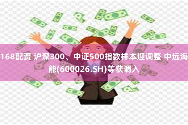 168配资 沪深300、中证500指数样本迎调整 中远海能(600026.SH)等获调入