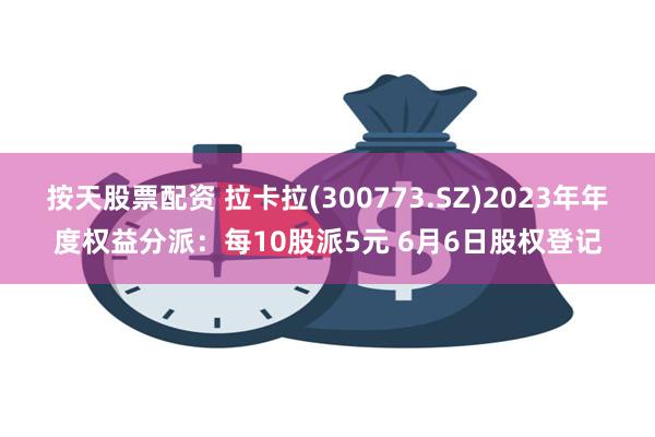 按天股票配资 拉卡拉(300773.SZ)2023年年度权益分派：每10股派5元 6月6日股权登记