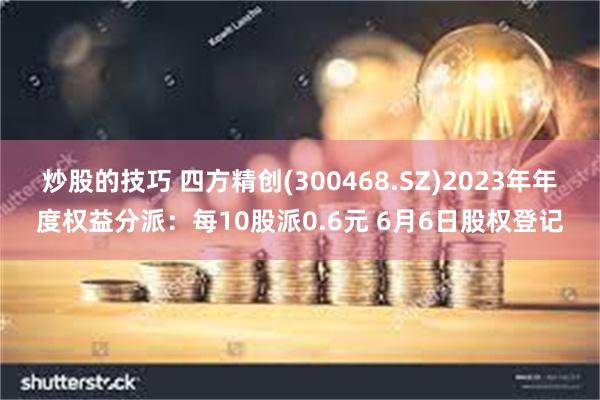 炒股的技巧 四方精创(300468.SZ)2023年年度权益分派：每10股派0.6元 6月6日股权登记