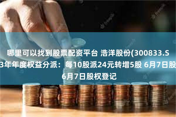 哪里可以找到股票配资平台 浩洋股份(300833.SZ)2023年年度权益分派：每10股派24元转增5股 6月7日股权登记