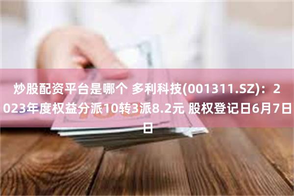 炒股配资平台是哪个 多利科技(001311.SZ)：2023年度权益分派10转3派8.2元 股权登记日6月7日