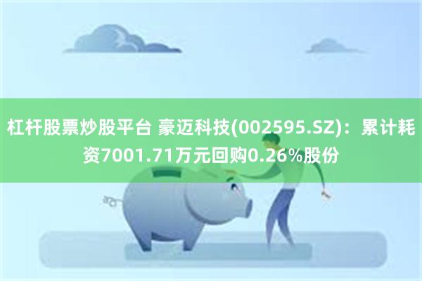 杠杆股票炒股平台 豪迈科技(002595.SZ)：累计耗资7001.71万元回购0.26%股份