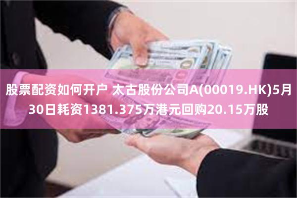 股票配资如何开户 太古股份公司A(00019.HK)5月30日耗资1381.375万港元回购20.15万股