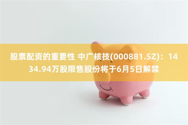 股票配资的重要性 中广核技(000881.SZ)：1434.94万股限售股份将于6月5日解禁