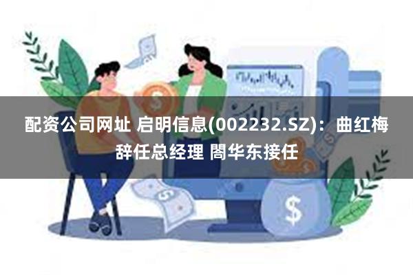 配资公司网址 启明信息(002232.SZ)：曲红梅辞任总经理 閤华东接任