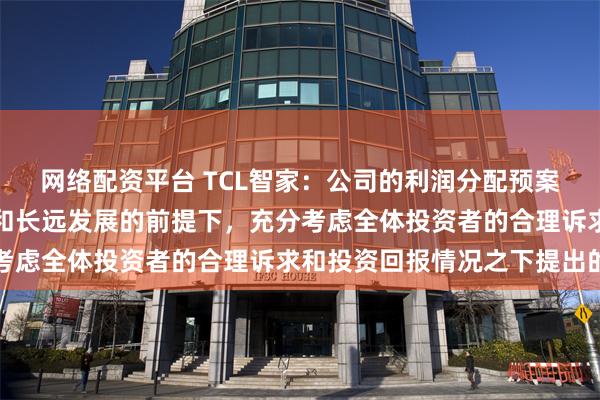 网络配资平台 TCL智家：公司的利润分配预案是在保证公司正常经营和长远发展的前提下，充分考虑全体投资者的合理诉求和投资回报情况之下提出的