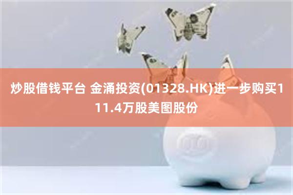 炒股借钱平台 金涌投资(01328.HK)进一步购买111.4万股美图股份