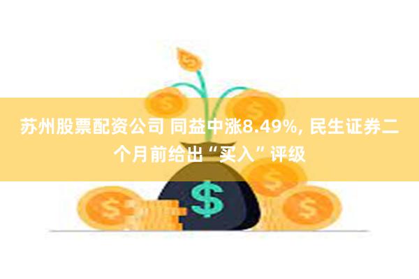 苏州股票配资公司 同益中涨8.49%, 民生证券二个月前给出“买入”评级