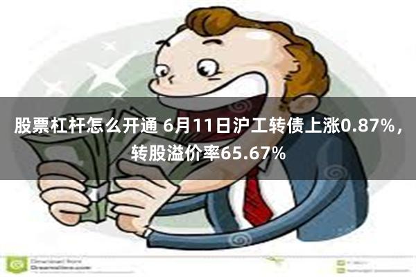 股票杠杆怎么开通 6月11日沪工转债上涨0.87%，转股溢价率65.67%