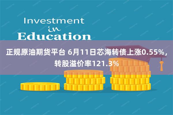 正规原油期货平台 6月11日芯海转债上涨0.55%，转股溢价率121.3%