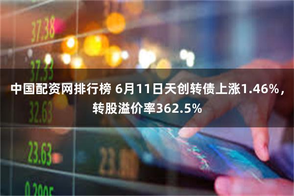 中国配资网排行榜 6月11日天创转债上涨1.46%，转股溢价率362.5%