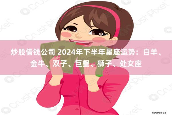 炒股借钱公司 2024年下半年星座运势：白羊、金牛、双子、巨蟹、狮子、处女座