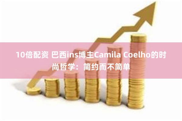 10倍配资 巴西ins博主Camila Coelho的时尚哲学：简约而不简单