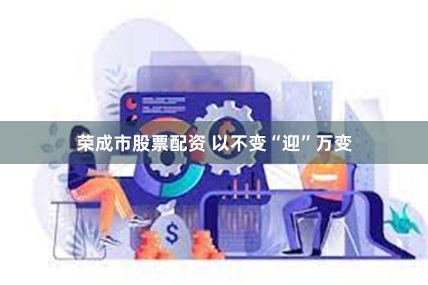 荣成市股票配资 以不变“迎”万变