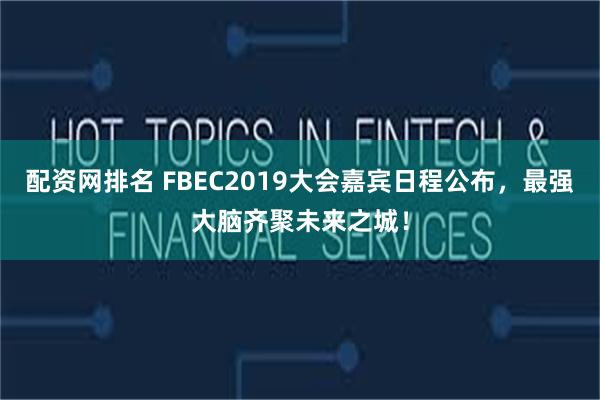 配资网排名 FBEC2019大会嘉宾日程公布，最强大脑齐聚未来之城！