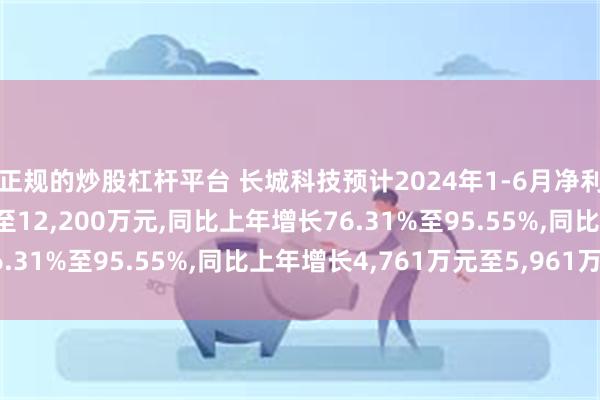 正规的炒股杠杆平台 长城科技预计2024年1-6月净利润盈利11,000万元至12,200万元,同比上年增长76.31%至95.55%,同比上年增长4,761万元至5,961万元