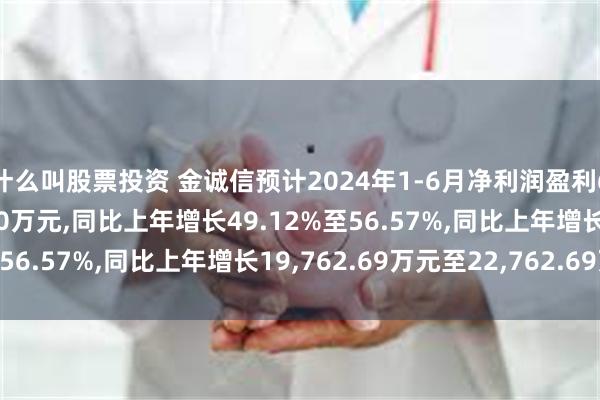 什么叫股票投资 金诚信预计2024年1-6月净利润盈利60,000万元至63,000万元,同比上年增长49.12%至56.57%,同比上年增长19,762.69万元至22,762.69万元