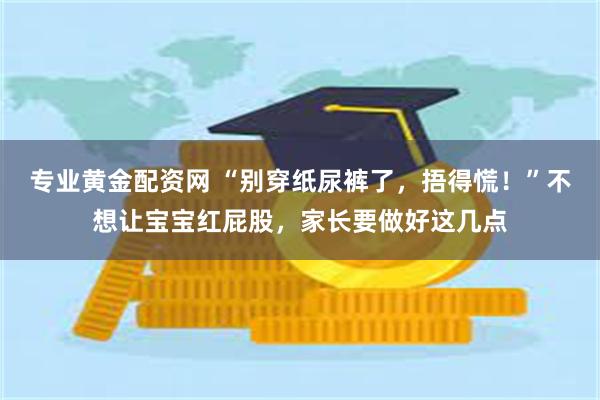 专业黄金配资网 “别穿纸尿裤了，捂得慌！”不想让宝宝红屁股，家长要做好这几点