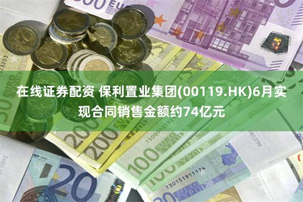 在线证券配资 保利置业集团(00119.HK)6月实现合同销售金额约74亿元