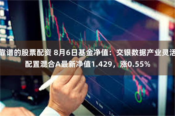 靠谱的股票配资 8月6日基金净值：交银数据产业灵活配置混合A最新净值1.429，涨0.55%