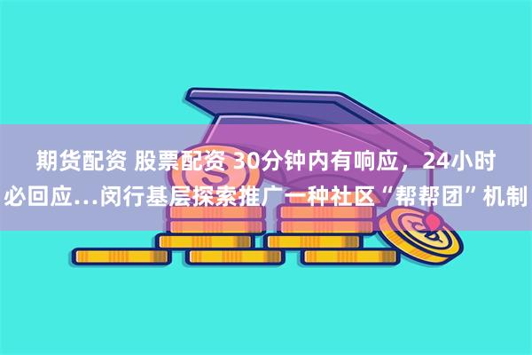 期货配资 股票配资 30分钟内有响应，24小时必回应…闵行基层探索推广一种社区“帮帮团”机制