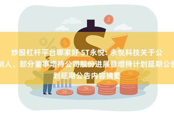 炒股杠杆平台哪家好 ST永悦: 永悦科技关于公司实际控制人、部分董事增持公司股份进展暨增持计划延期公告内容摘要