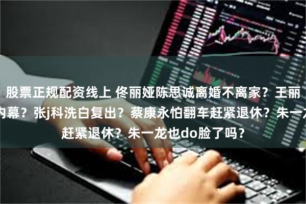 股票正规配资线上 佟丽娅陈思诚离婚不离家？王丽坤老公诈骗案内幕？张j科洗白复出？蔡康永怕翻车赶紧退休？朱一龙也do脸了吗？