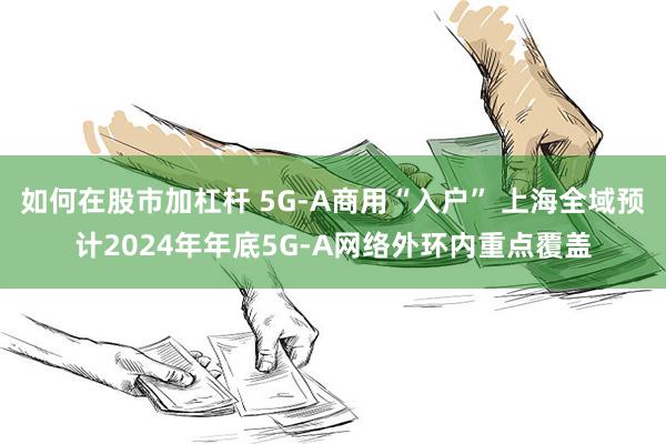 如何在股市加杠杆 5G-A商用“入户” 上海全域预计2024年年底5G-A网络外环内重点覆盖