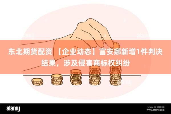 东北期货配资 【企业动态】富安娜新增1件判决结果，涉及侵害商标权纠纷