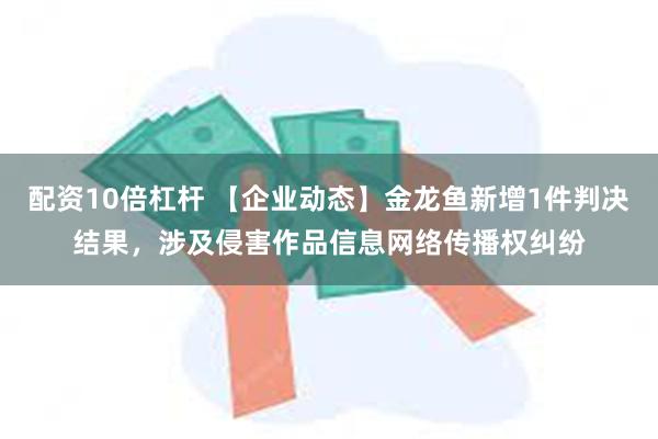 配资10倍杠杆 【企业动态】金龙鱼新增1件判决结果，涉及侵害作品信息网络传播权纠纷