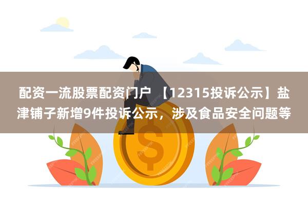 配资一流股票配资门户 【12315投诉公示】盐津铺子新增9件投诉公示，涉及食品安全问题等