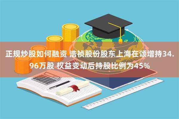 正规炒股如何融资 浩祯股份股东上海在颂增持34.96万股 权益变动后持股比例为45%