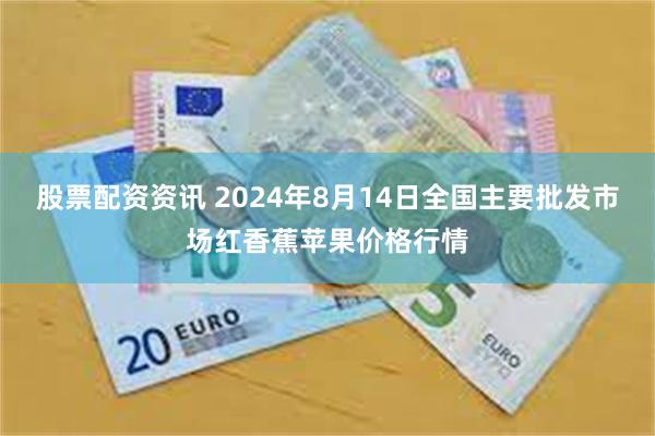 股票配资资讯 2024年8月14日全国主要批发市场红香蕉苹果价格行情