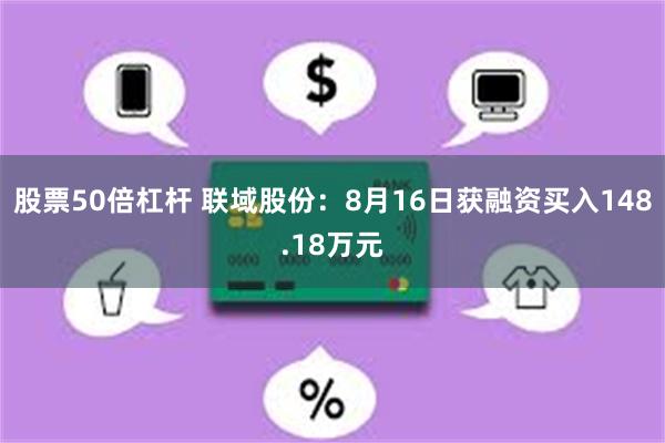 股票50倍杠杆 联域股份：8月16日获融资买入148.18万元