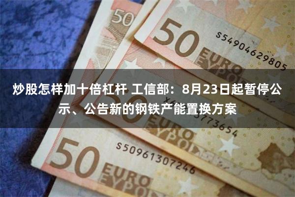 炒股怎样加十倍杠杆 工信部：8月23日起暂停公示、公告新的钢铁产能置换方案