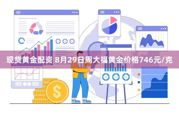 现货黄金配资 8月29日周大福黄金价格746元/克