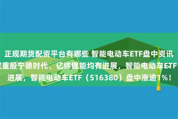 正规期货配资平台有哪些 智能电动车ETF盘中资讯|固态电池群雄逐鹿！权重股宁德时代、亿纬锂能均有进展，智能电动车ETF（516380）盘中涨逾1%！