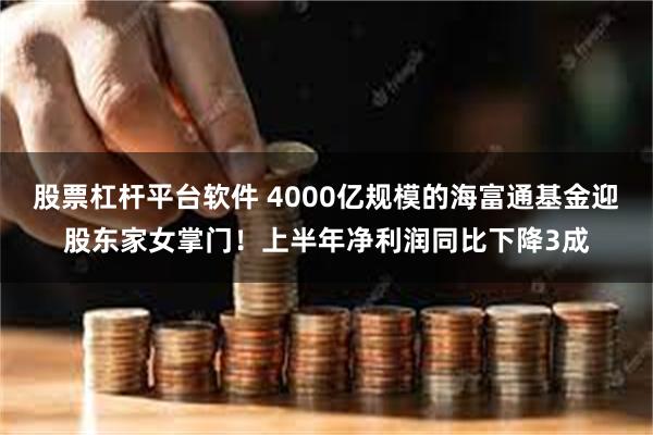 股票杠杆平台软件 4000亿规模的海富通基金迎股东家女掌门！上半年净利润同比下降3成