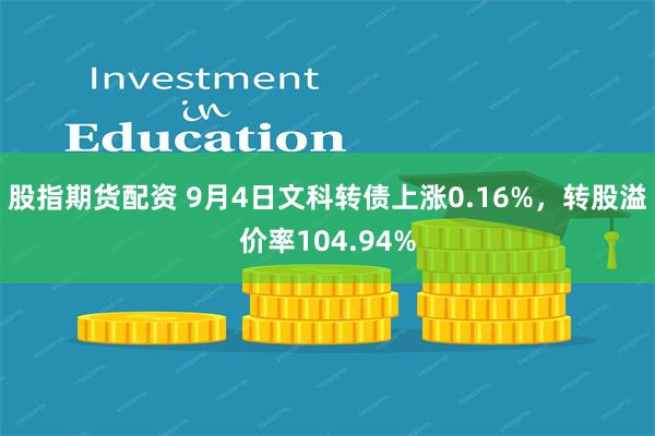 股指期货配资 9月4日文科转债上涨0.16%，转股溢价率104.94%