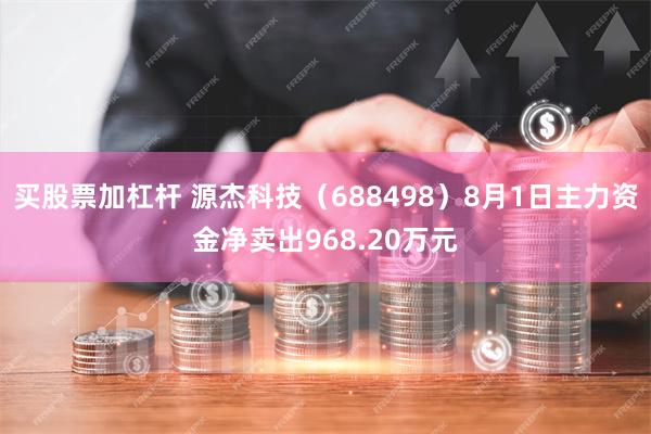 买股票加杠杆 源杰科技（688498）8月1日主力资金净卖出968.20万元