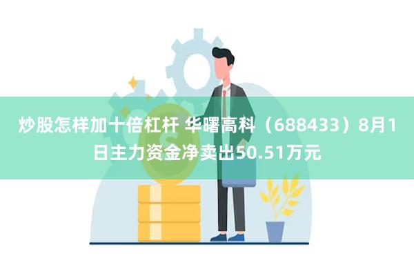 炒股怎样加十倍杠杆 华曙高科（688433）8月1日主力资金净卖出50.51万元