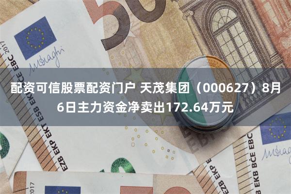 配资可信股票配资门户 天茂集团（000627）8月6日主力资金净卖出172.64万元