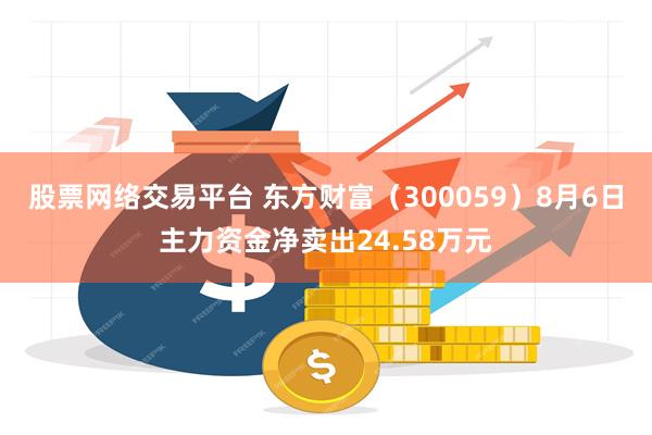 股票网络交易平台 东方财富（300059）8月6日主力资金净卖出24.58万元